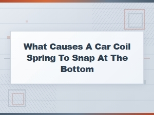 Why Car Coil Springs Snap at the Bottom: Causes and Symptoms Explained